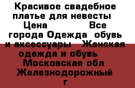 Красивое свадебное платье для невесты › Цена ­ 15 000 - Все города Одежда, обувь и аксессуары » Женская одежда и обувь   . Московская обл.,Железнодорожный г.